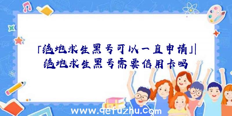 「绝地求生黑号可以一直申请」|绝地求生黑号需要信用卡吗